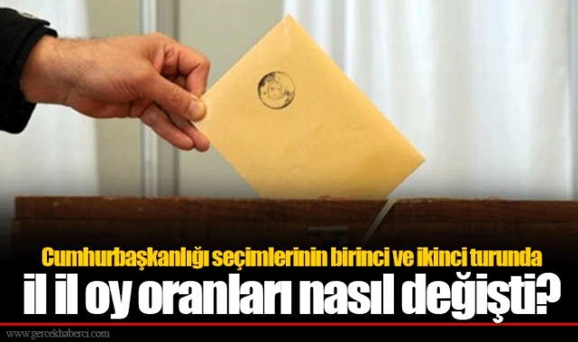 Cumhurbaşkanlığı seçimlerinin birinci ve ikinci turunda il il oy oranları nasıl değişti?