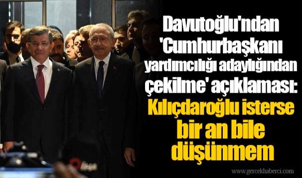 Davutoğlu'ndan 'Cumhurbaşkanı yardımcılığı adaylığından çekilme' açıklaması: Kılıçdaroğlu isterse bir an bile düşünmem
