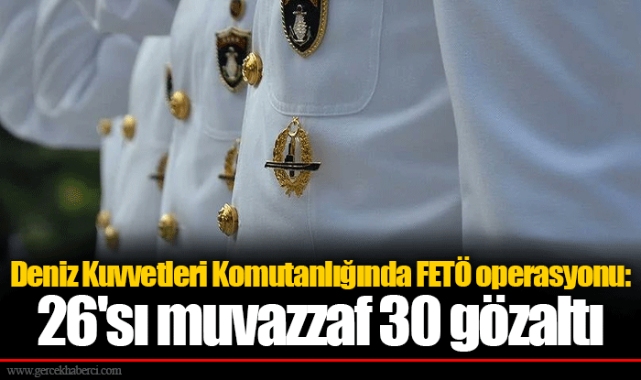 Deniz Kuvvetleri Komutanlığında FETÖ operasyonu: 26'sı muvazzaf 30 gözaltı