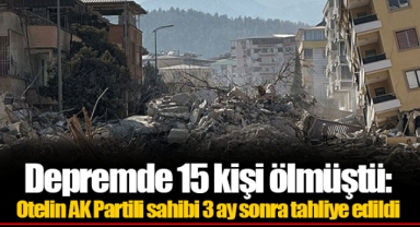 Depremde 15 kişi ölmüştü: Otelin AK Partili sahibi 3 ay sonra tahliye edildi
