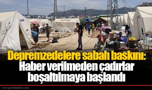 Depremzedelere sabah baskını: Haber verilmeden çadırlar boşaltılmaya başlandı