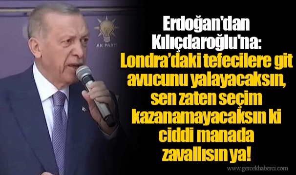 Erdoğan'dan Kılıçdaroğlu'na: Londra’daki tefecilere git avucunu yalayacaksın, sen zaten seçim kazanamayacaksın ki ciddi manada zavallısın ya!