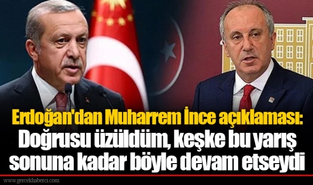 Erdoğan&#039;dan Muharrem İnce açıklaması: Doğrusu üzüldüm, keşke bu yarış sonuna kadar böyle devam etseydi