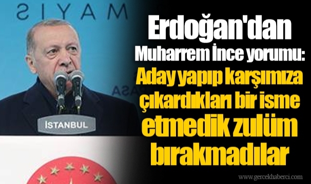 Erdoğan'dan Muharrem İnce yorumu: Aday yapıp karşımıza çıkardıkları bir isme etmedik zulüm bırakmadılar