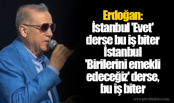 Erdoğan: İstanbul 'Evet' derse bu iş biter. İstanbul 'Birilerini emekli edeceğiz' derse, bu iş biter