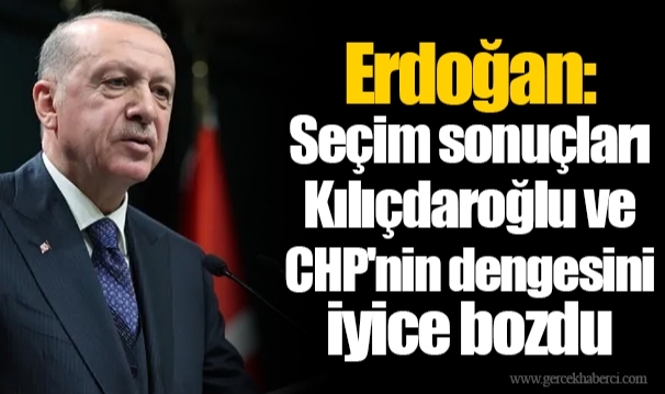 Erdoğan: Seçim sonuçları Kılıçdaroğlu ve CHP'nin dengesini iyice bozdu