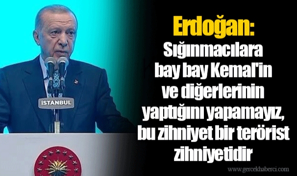 Erdoğan: Sığınmacılara bay bay Kemal'in ve diğerlerinin yaptığını yapamayız, bu zihniyet bir terörist zihniyetidir