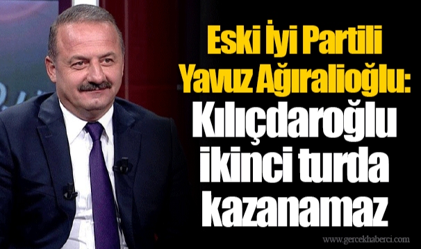 Eski İyi Partili Yavuz Ağıralioğlu: Kılıçdaroğlu ikinci turda kazanamaz