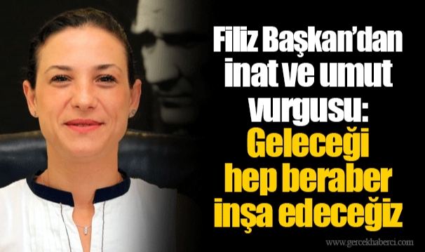 Filiz Başkan’dan inat ve umut vurgusu: Geleceği hep beraber inşa edeceğiz