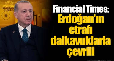 Financial Times: Erdoğan'ın etrafı dalkavuklarla çevrili