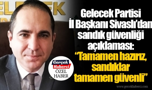 Gelecek Partisi İl Başkanı Sivaslı’dan sandık güvenliği açıklaması: “Tamamen hazırız, sandıklar tamamen güvenli”