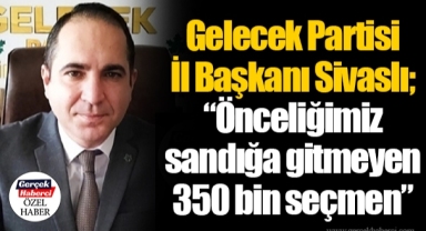 Gelecek Partisi İl Başkanı Sivaslı; “Önceliğimiz sandığa gitmeyen 350 bin seçmen”