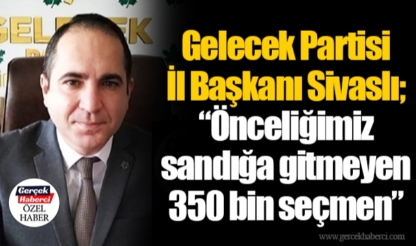 Gelecek Partisi İl Başkanı Sivaslı; “Önceliğimiz sandığa gitmeyen 350 bin seçmen”