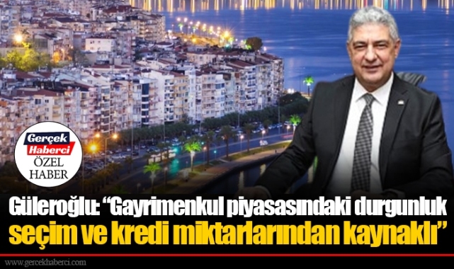 Güleroğlu: "Gayrimenkul piyasasındaki durgunluk seçim ve kredi miktarlarından kaynaklı"