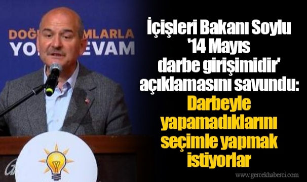İçişleri Bakanı Soylu '14 Mayıs darbe girişimidir' açıklamasını savundu: Darbeyle yapamadıklarını seçimle yapmak istiyorlar
