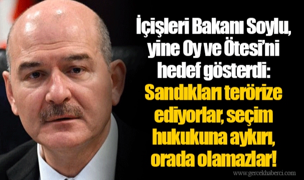 İçişleri Bakanı Soylu, yine Oy ve Ötesi’ni hedef gösterdi: Sandıkları terörize ediyorlar, seçim hukukuna aykırı, orada olamazlar!