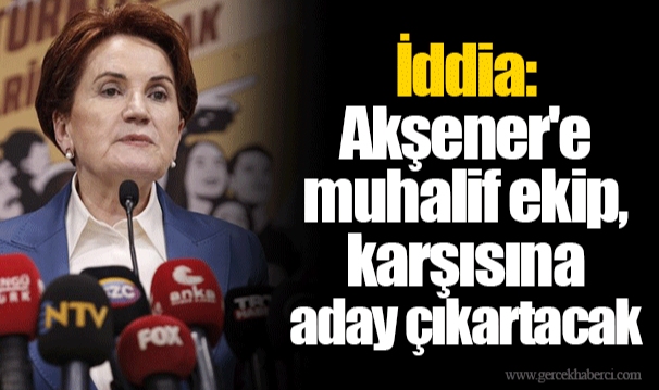 İddia: Akşener'e muhalif ekip, karşısına aday çıkartacak