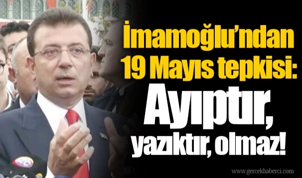 İmamoğlu’ndan 19 Mayıs tepkisi: Ayıptır, yazıktır, olmaz!