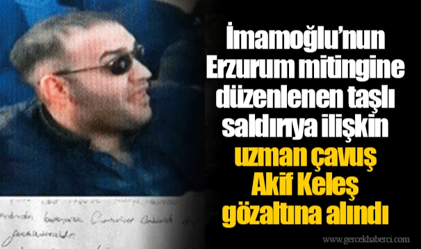 İmamoğlu’nun Erzurum mitingine düzenlenen taşlı saldırıya ilişkin uzman çavuş Akif Keleş gözaltına alındı