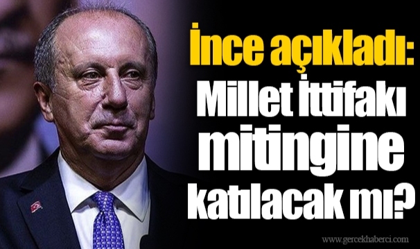 İnce açıkladı: Millet İttifakı mitingine katılacak mı?