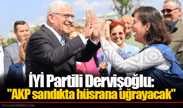 İYİ Partili Dervişoğlu: "AKP sandıkta hüsrana uğrayacak"