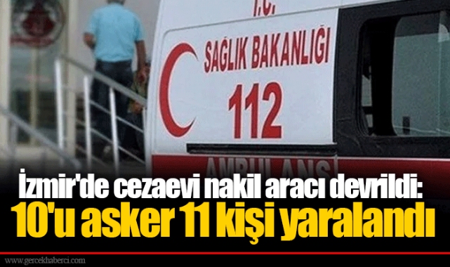 İzmir'de cezaevi nakil aracı devrildi: 10'u asker 11 kişi yaralandı