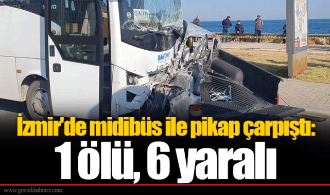 İzmir'de midibüs ile pikap çarpıştı: 1 ölü, 6 yaralı