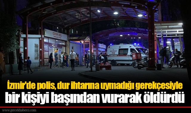 İzmir'de polis, dur ihtarına uymadığı gerekçesiyle bir kişiyi başından vurarak öldürdü