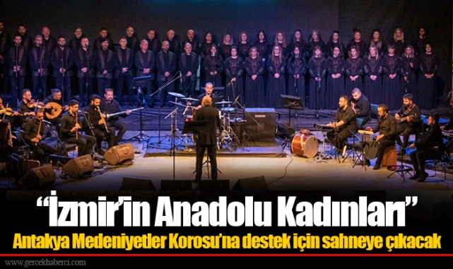 “İzmir’in Anadolu Kadınları” Antakya Medeniyetler Korosu’na destek için sahneye çıkacak