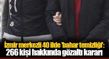 İzmir merkezli 40 ilde 'bahar temizliği': 266 kişi hakkında gözaltı kararı