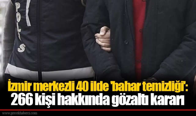 İzmir merkezli 40 ilde 'bahar temizliği': 266 kişi hakkında gözaltı kararı