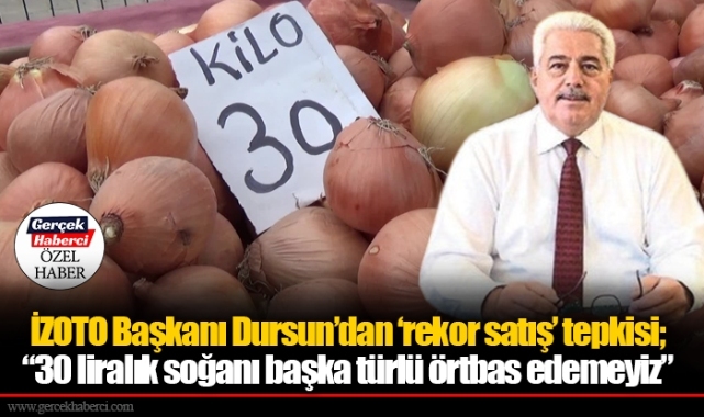 İZOTO Başkanı Dursun’dan ‘rekor satış’ tepkisi; “30 liralık soğanı başka türlü örtbas edemeyiz”
