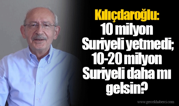 Kılıçdaroğlu: 10 milyon Suriyeli yetmedi; 10-20 milyon Suriyeli daha mı gelsin?