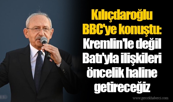 Kılıçdaroğlu BBC'ye konuştu: Kremlin'le değil Batı'yla ilişkileri öncelik haline getireceğiz