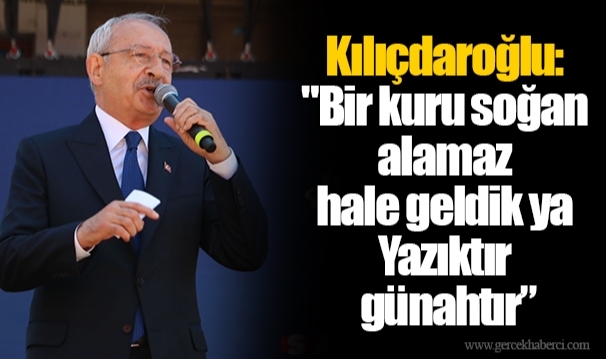 Kılıçdaroğlu: "Bir kuru soğan alamaz hale geldik ya... Yazıktır günahtır”