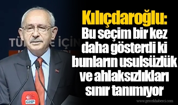 Kılıçdaroğlu: Bu seçim bir kez daha gösterdi ki bunların usulsüzlük ve ahlaksızlıkları sınır tanımıyor