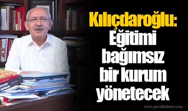 Kılıçdaroğlu: Eğitimi bağımsız bir kurum yönetecek