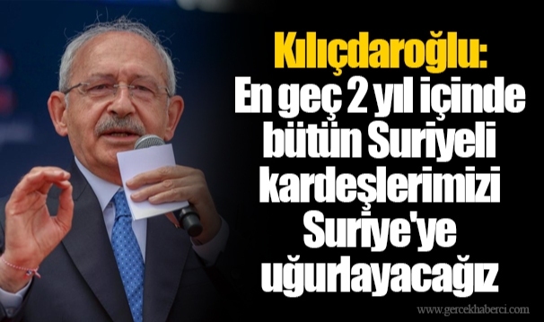 Kılıçdaroğlu: En geç 2 yıl içinde bütün Suriyeli kardeşlerimizi Suriye&#039;ye uğurlayacağız