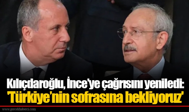 Kılıçdaroğlu, İnce'ye çağrısını yeniledi: 'Türkiye’nin sofrasına bekliyoruz'