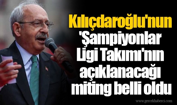 Kılıçdaroğlu'nun 'Şampiyonlar Ligi Takımı'nın açıklanacağı miting belli oldu