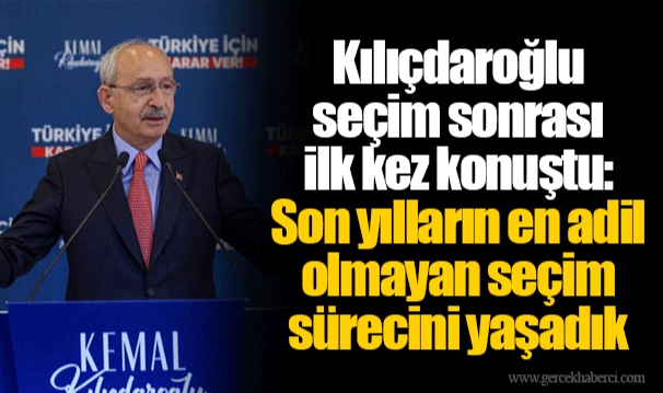 Kılıçdaroğlu seçim sonrası ilk kez konuştu: Son yılların en adil olmayan seçim sürecini yaşadık
