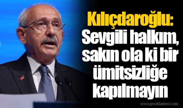 Kılıçdaroğlu: Sevgili halkım, sakın ola ki bir ümitsizliğe kapılmayın