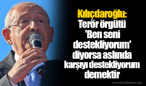 Kılıçdaroğlu: Terör örgütü 'Ben seni destekliyorum' diyorsa aslında karşıyı destekliyorum demektir