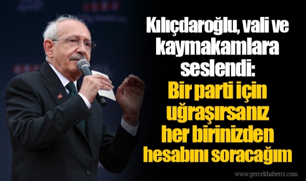 Kılıçdaroğlu, vali ve kaymakamlara seslendi: Bir parti için uğraşırsanız her birinizden hesabını soracağım