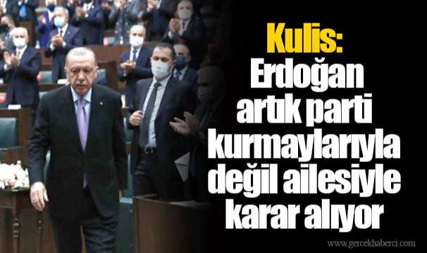 Kulis: Erdoğan artık parti kurmaylarıyla değil ailesiyle karar alıyor