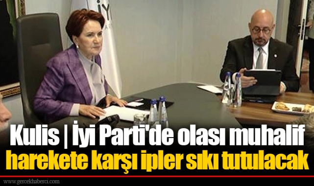 Kulis | İyi Parti'de olası muhalif harekete karşı ipler sıkı tutulacak