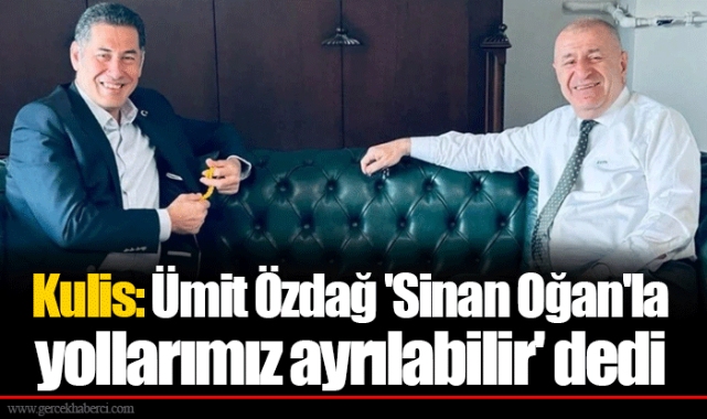 Kulis: Ümit Özdağ 'Sinan Oğan'la yollarımız ayrılabilir' dedi