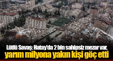 Lütfü Savaş: Hatay'da 2 bin sahipsiz mezar var, yarım milyona yakın kişi göç etti