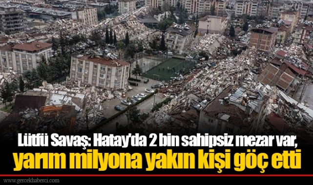 Lütfü Savaş: Hatay'da 2 bin sahipsiz mezar var, yarım milyona yakın kişi göç etti