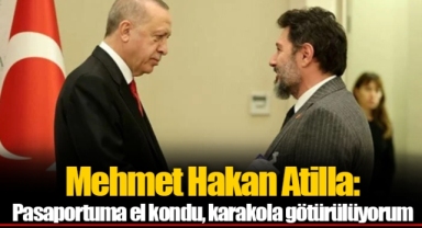 Mehmet Hakan Atilla: Pasaportuma el kondu, karakola götürülüyorum